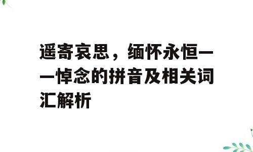 遥寄哀思，缅怀永恒——悼念的拼音及相关词汇解析