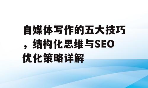 自媒体写作的五大技巧，结构化思维与SEO优化策略详解
