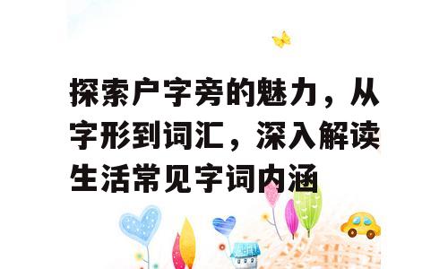 探索户字旁的魅力，从字形到词汇，深入解读生活常见字词内涵