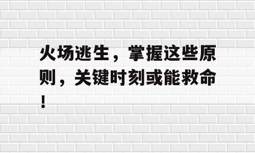火场逃生，掌握这些原则，关键时刻或能救命！