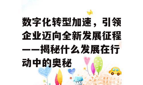 数字化转型加速，引领企业迈向全新发展征程——揭秘什么发展在行动中的奥秘