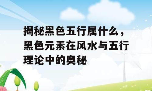 揭秘黑色五行属什么，黑色元素在风水与五行理论中的奥秘