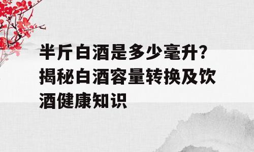 半斤白酒是多少毫升？揭秘白酒容量转换及饮酒健康知识