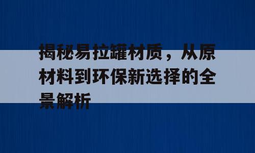 揭秘易拉罐材质，从原材料到环保新选择的全景解析