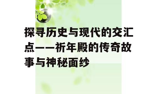 探寻历史与现代的交汇点——祈年殿的传奇故事与神秘面纱