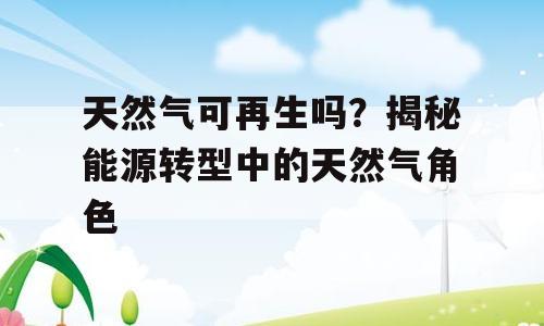 天然气可再生吗？揭秘能源转型中的天然气角色