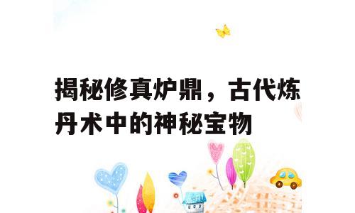 揭秘修真炉鼎，古代炼丹术中的神秘宝物