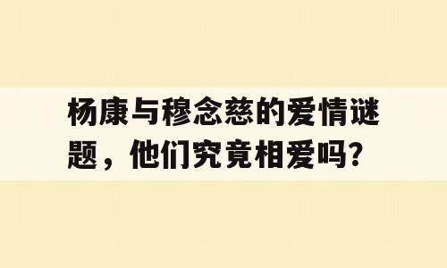 杨康与穆念慈的爱情谜题，他们究竟相爱吗？