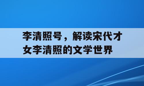 李清照号，解读宋代才女李清照的文学世界
