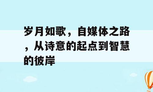 岁月如歌，自媒体之路，从诗意的起点到智慧的彼岸
