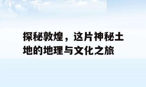 探秘敦煌，这片神秘土地的地理与文化之旅