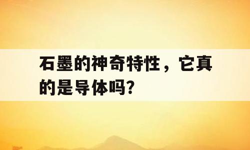 石墨的神奇特性，它真的是导体吗？