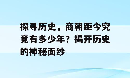 探寻历史，商朝距今究竟有多少年？揭开历史的神秘面纱