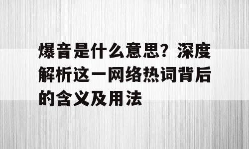 爆音是什么意思？深度解析这一网络热词背后的含义及用法