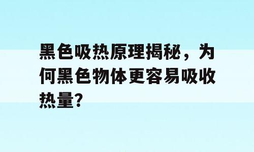 黑色吸热原理揭秘，为何黑色物体更容易吸收热量？