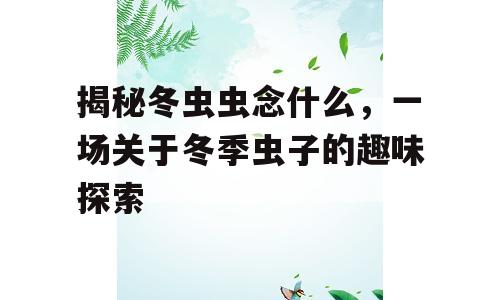 揭秘冬虫虫念什么，一场关于冬季虫子的趣味探索