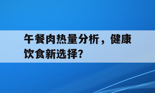 午餐肉热量分析，健康饮食新选择？