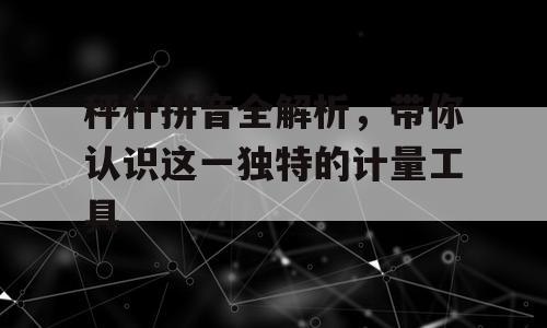 秤杆拼音全解析，带你认识这一独特的计量工具