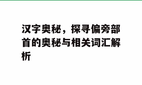 汉字奥秘，探寻偏旁部首的奥秘与相关词汇解析