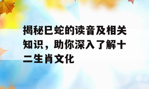 揭秘巳蛇的读音及相关知识，助你深入了解十二生肖文化
