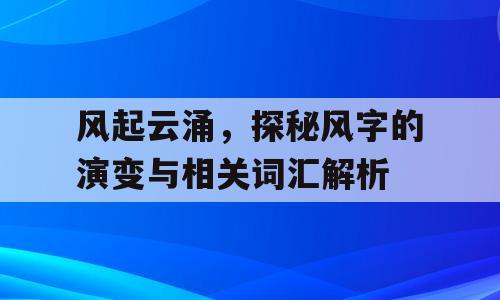 风起云涌，探秘风字的演变与相关词汇解析
