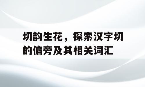切韵生花，探索汉字切的偏旁及其相关词汇