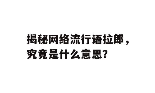 揭秘网络流行语拉郎，究竟是什么意思？