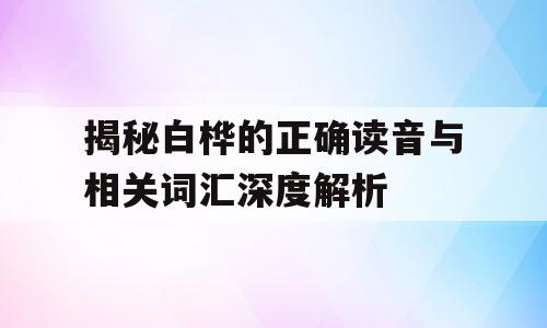 揭秘白桦的正确读音与相关词汇深度解析