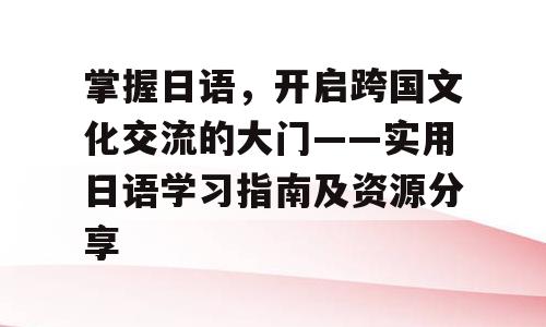 掌握日语，开启跨国文化交流的大门——实用日语学习指南及资源分享