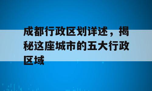 成都行政区划详述，揭秘这座城市的五大行政区域