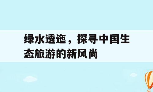 绿水逶迤，探寻中国生态旅游的新风尚