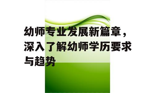 幼师专业发展新篇章，深入了解幼师学历要求与趋势