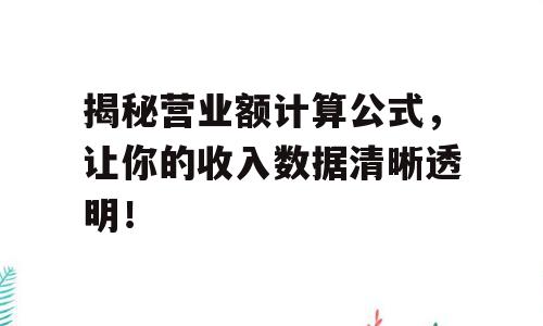 揭秘营业额计算公式，让你的收入数据清晰透明！