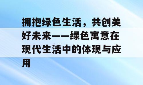 拥抱绿色生活，共创美好未来——绿色寓意在现代生活中的体现与应用