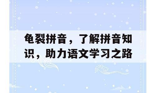 龟裂拼音，了解拼音知识，助力语文学习之路