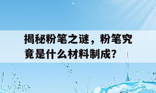 揭秘粉笔之谜，粉笔究竟是什么材料制成？