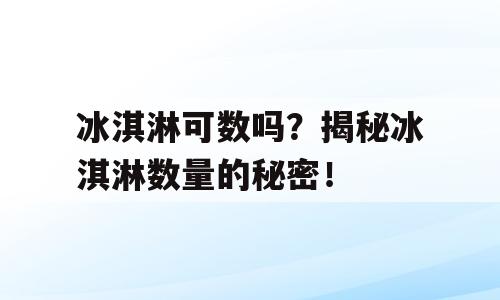 冰淇淋可数吗？揭秘冰淇淋数量的秘密！