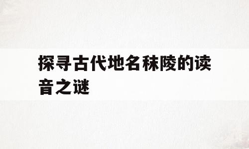探寻古代地名秣陵的读音之谜