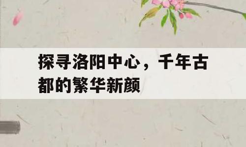 探寻洛阳中心，千年古都的繁华新颜