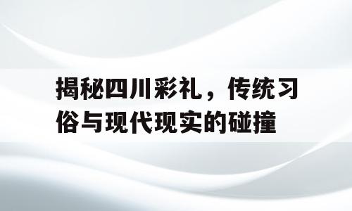 揭秘四川彩礼，传统习俗与现代现实的碰撞