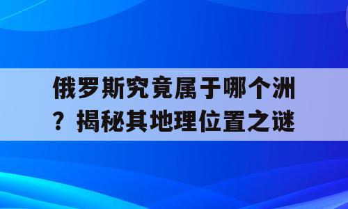 俄罗斯究竟属于哪个洲？揭秘其地理位置之谜