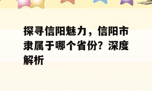 探寻信阳魅力，信阳市隶属于哪个省份？深度解析