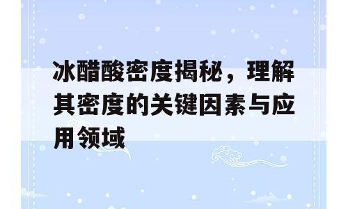 冰醋酸密度揭秘，理解其密度的关键因素与应用领域