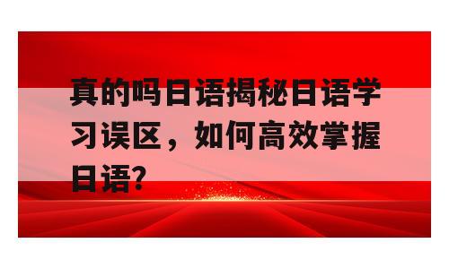 真的吗日语揭秘日语学习误区，如何高效掌握日语？