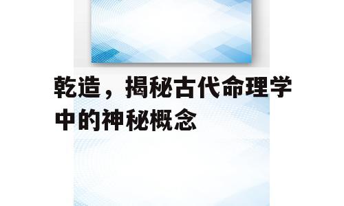 乾造，揭秘古代命理学中的神秘概念