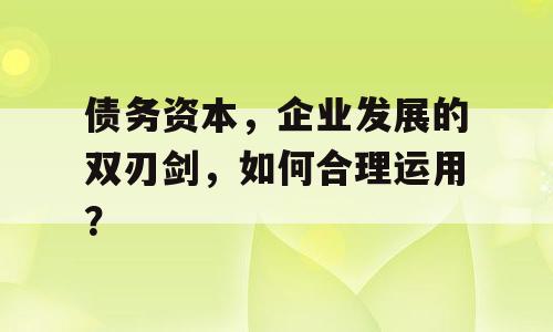 债务资本，企业发展的双刃剑，如何合理运用？