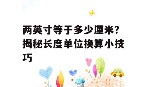 两英寸等于多少厘米？揭秘长度单位换算小技巧