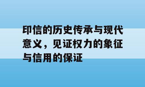 印信的历史传承与现代意义，见证权力的象征与信用的保证