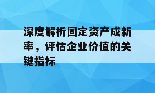 深度解析固定资产成新率，评估企业价值的关键指标