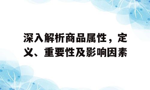 深入解析商品属性，定义、重要性及影响因素